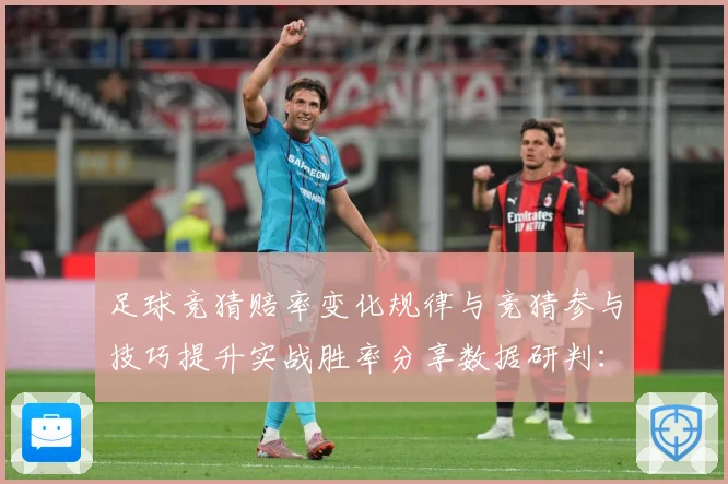 足球竞猜赔率变化规律与竞猜参与技巧提升实战胜率分享数据研判：最新赛事动态与深度分析