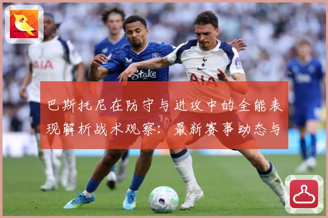 巴斯托尼在防守与进攻中的全能表现解析战术观察：最新赛事动态与深度分析