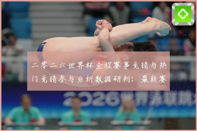 二零二六世界杯全程赛事竞猜与热门竞猜参与分析数据研判：最新赛事动态与深度分析