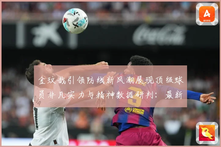 金玟哉引领防线新风潮展现顶级球员非凡实力与精神数据研判：最新赛事动态与深度分析