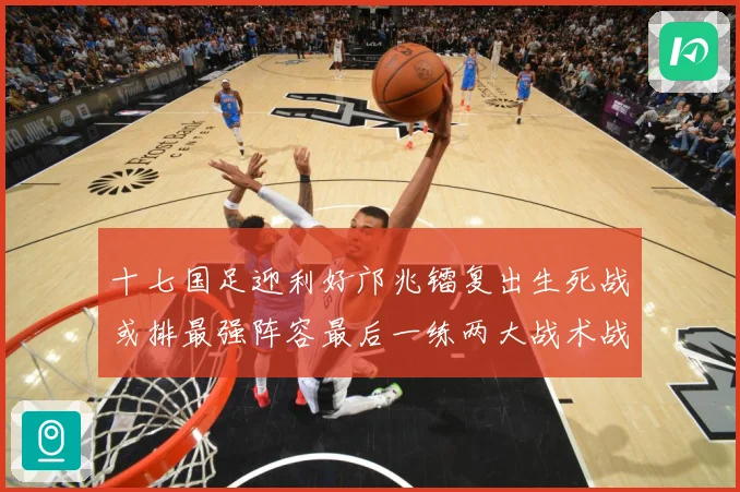 十七国足迎利好邝兆镭复出生死战或排最强阵容最后一练两大战术战术观察：最新赛事动态与深度分析