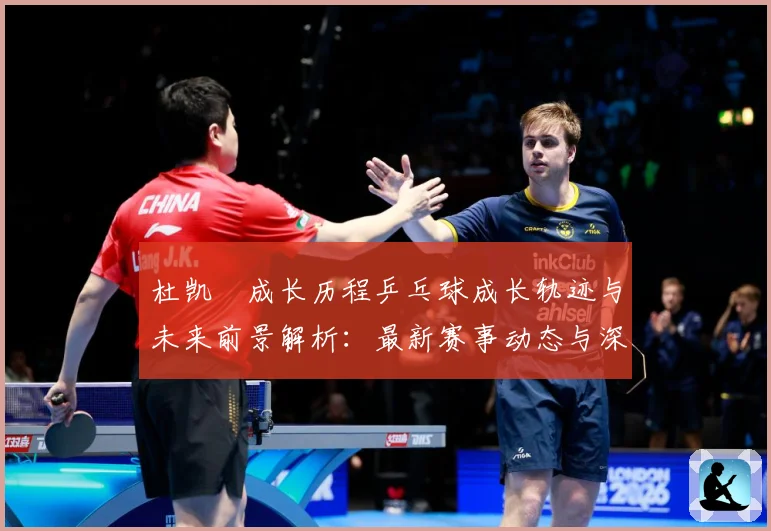 杜凯琹成长历程乒乓球成长轨迹与未来前景解析：最新赛事动态与深度分析