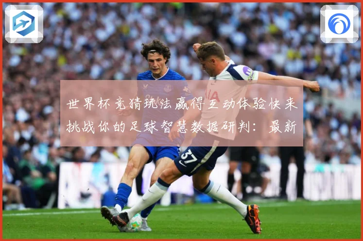世界杯竞猜玩法赢得互动体验快来挑战你的足球智慧数据研判：最新赛事动态与深度分析