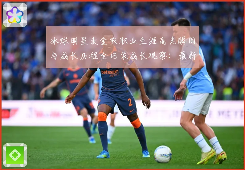 冰球明星麦金农职业生涯高光瞬间与成长历程全记录成长观察：最新赛事动态与深度分析