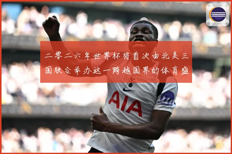 二零二六年世界杯将首次由北美三国联合举办这一跨越国界的体育盛赛事前瞻：最新赛事动态与深度分析