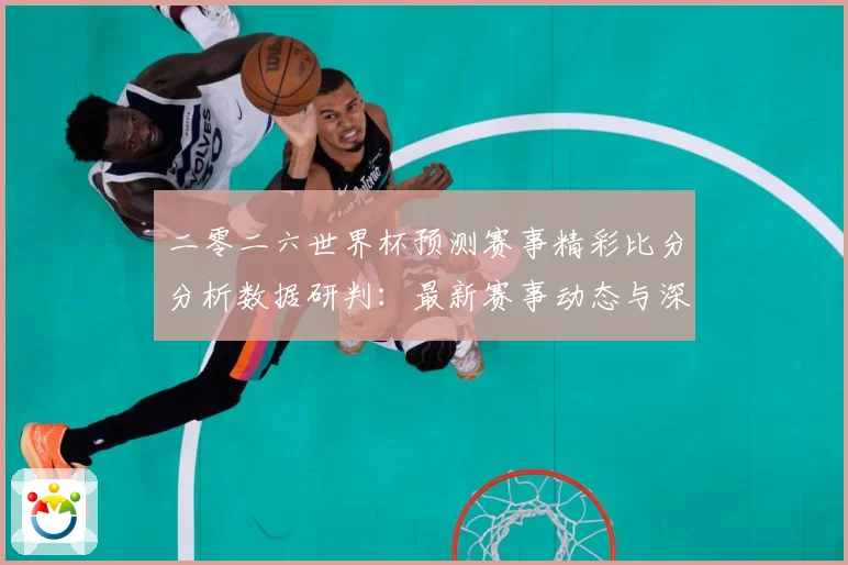 二零二六世界杯预测赛事精彩比分分析数据研判：最新赛事动态与深度分析