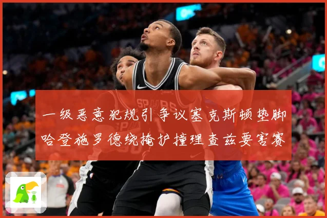 一级恶意犯规引争议塞克斯顿垫脚哈登施罗德绕掩护撞理查兹要害赛场复盘：最新赛事动态与深度分析