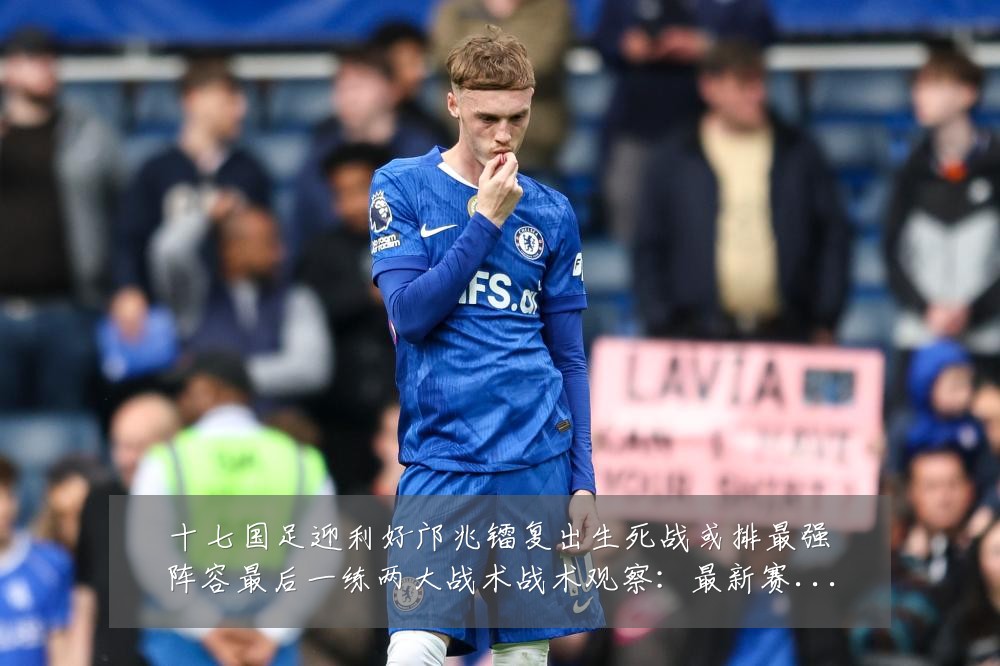 十七国足迎利好邝兆镭复出生死战或排最强阵容最后一练两大战术战术观察:最新赛事动态与深度分析