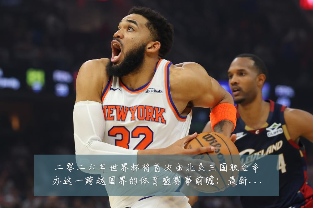 二零二六年世界杯将首次由北美三国联合举办这一跨越国界的体育盛赛事前瞻：最新赛事动态与深度分析