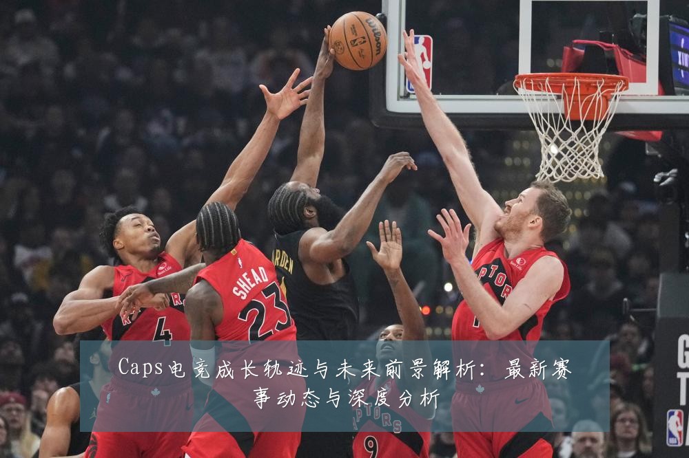 Caps电竞成长轨迹与未来前景解析：最新赛事动态与深度分析